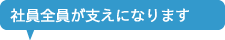 社員全員が支えになります